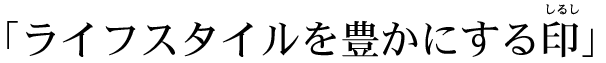 ライフスタイルを豊かにする印（しるし）