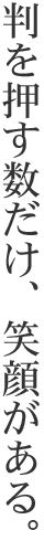 判を押す数だけ、笑顔がある。