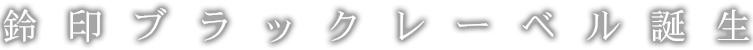 鈴印ブラックレーベル誕生